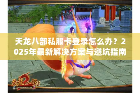 天龙八部私服卡登录怎么办？2025年最新解决方案与避坑指南