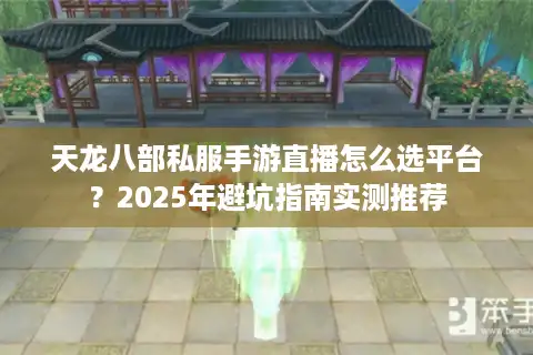 天龙八部私服手游直播怎么选平台？2025年避坑指南实测推荐