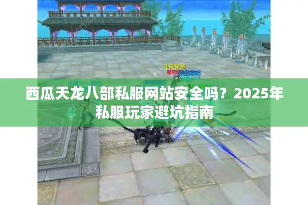 西瓜天龙八部私服网站安全吗？2025年私服玩家避坑指南