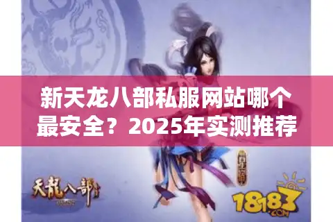 新天龙八部私服网站哪个最安全？2025年实测推荐三大靠谱平台