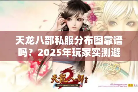 天龙八部私服分布图靠谱吗？2025年玩家实测避坑指南
