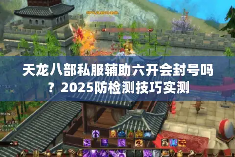 天龙八部私服辅助六开会封号吗?2025防检测技巧实测 天龙八部私服辅助六开会封号吗?2025防检测技巧实测