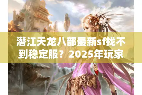 潜江天龙八部最新sf找不到稳定服？2025年玩家必看的防坑指南