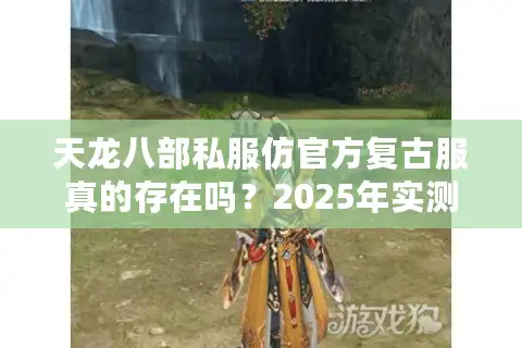 天龙八部私服仿官方复古服真的存在吗?2025年实测避坑指南 天龙八部私服仿官方复古服真的存在吗?2025年实测避坑指南
