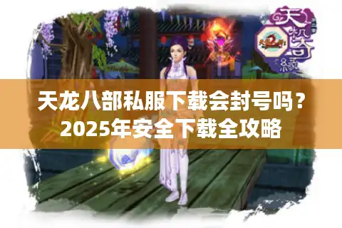 天龙八部私服下载会封号吗？2025年安全下载全攻略