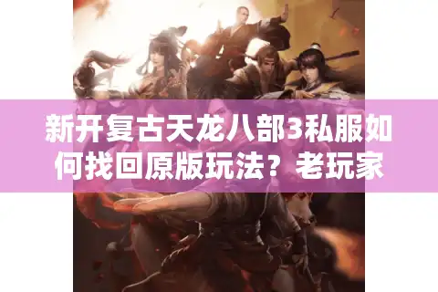 新开复古天龙八部3私服如何找回原版玩法？老玩家实测推荐