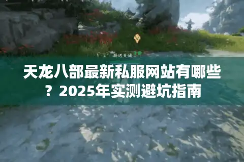 天龙八部最新私服网站有哪些？2025年实测避坑指南
