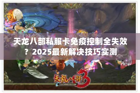 天龙八部私服卡免疫控制全失效？2025最新解决技巧实测