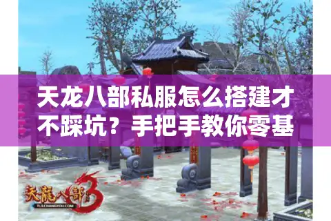 天龙八部私服怎么搭建才不踩坑？手把手教你零基础开服