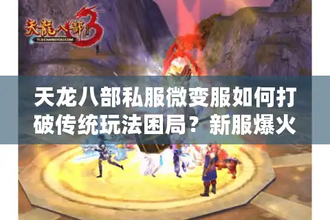 天龙八部私服微变服如何打破传统玩法困局？新服爆火真相揭秘