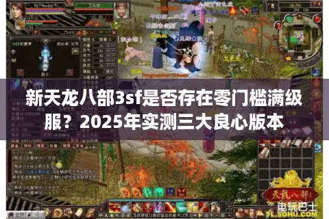 新天龙八部3sf是否存在零门槛满级服？2025年实测三大良心版本