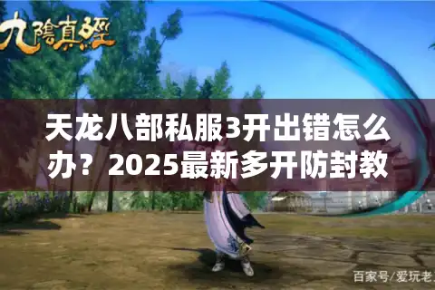 天龙八部私服3开出错怎么办？2025最新多开防封教程