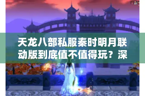 天龙八部私服秦时明月联动版到底值不值得玩？深度解析三大隐藏玩法