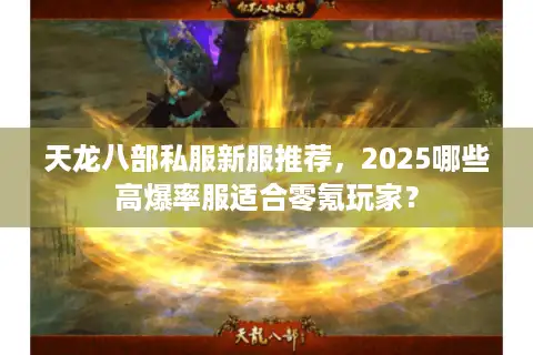 天龙八部私服新服推荐，2025哪些高爆率服适合零氪玩家？