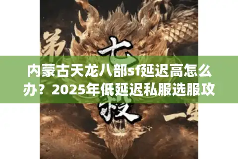 内蒙古天龙八部sf延迟高怎么办？2025年低延迟私服选服攻略