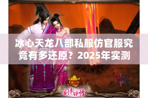冰心天龙八部私服仿官服究竟有多还原？2025年实测六大核心维度解析