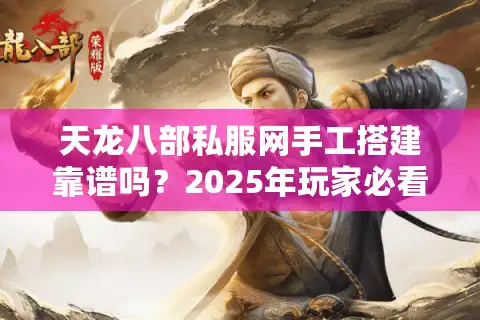 天龙八部私服网手工搭建靠谱吗？2025年玩家必看的避坑指南