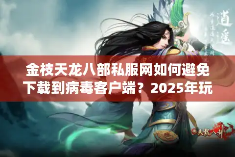 金枝天龙八部私服网如何避免下载到病毒客户端？2025年玩家避坑指南
