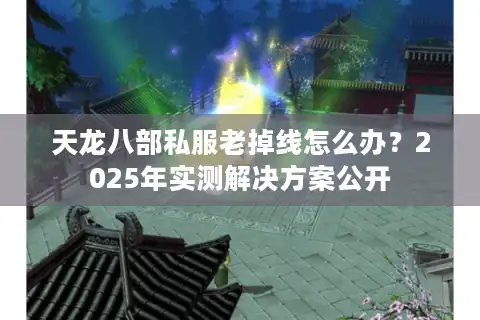 天龙八部私服老掉线怎么办？2025年实测解决方案公开
