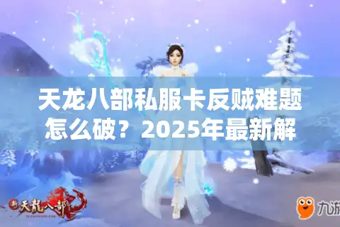 天龙八部私服卡反贼难题怎么破？2025年最新解决攻略速查