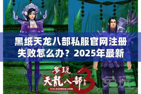 黑纸天龙八部私服官网注册失败怎么办？2025年最新安装包下载指南