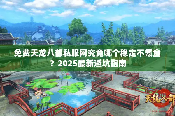 免费天龙八部私服网究竟哪个稳定不氪金？2025最新避坑指南