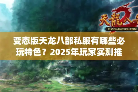 变态版天龙八部私服有哪些必玩特色？2025年玩家实测推荐