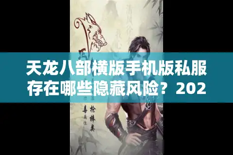 天龙八部横版手机版私服存在哪些隐藏风险？2025年实测避坑指南
