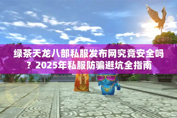 绿茶天龙八部私服发布网究竟安全吗?2025年私服防骗避坑全指南 绿茶天龙八部私服发布网究竟安全吗?2025年私服防骗避坑全指南