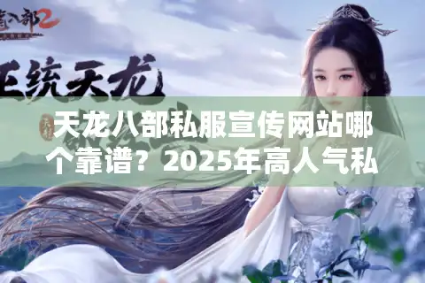 天龙八部私服宣传网站哪个靠谱？2025年高人气私服推荐平台揭秘
