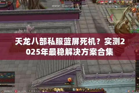 天龙八部私服蓝屏死机？实测2025年最稳解决方案合集