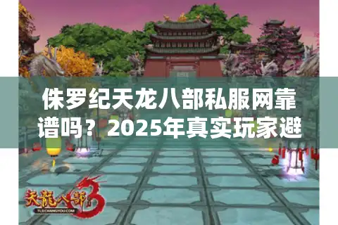 侏罗纪天龙八部私服网靠谱吗？2025年真实玩家避坑指南