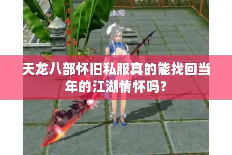 天龙八部怀旧私服真的能找回当年的江湖情怀吗？