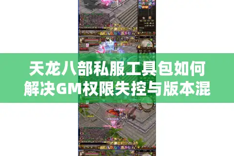 天龙八部私服工具包如何解决GM权限失控与版本混乱？