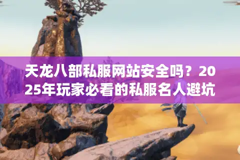 天龙八部私服网站安全吗？2025年玩家必看的私服名人避坑指南