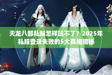 天龙八部私服怎样玩不了？2025年私服登录失败的5大真相揭秘