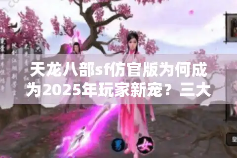 天龙八部sf仿官版为何成为2025年玩家新宠？三大避坑指南公开