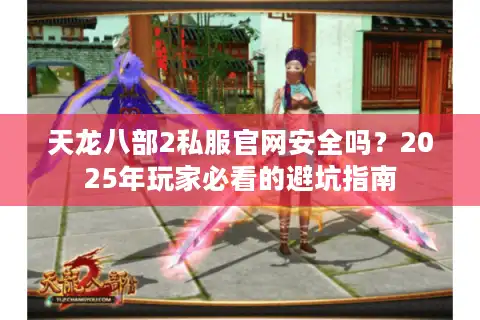 天龙八部2私服官网安全吗？2025年玩家必看的避坑指南