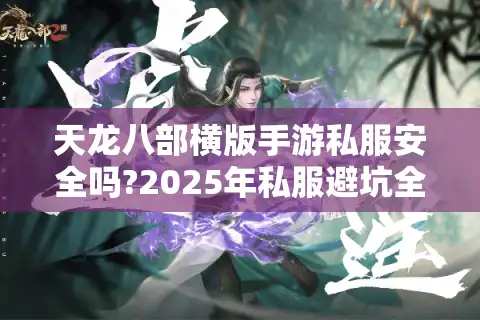 天龙八部横版手游私服安全吗?2025年私服避坑全指南