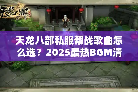 天龙八部私服帮战歌曲怎么选？2025最热BGM清单实测推荐