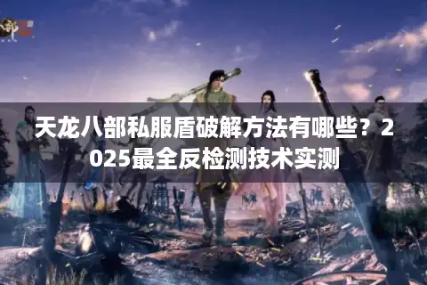 天龙八部私服盾破解方法有哪些？2025最全反检测技术实测