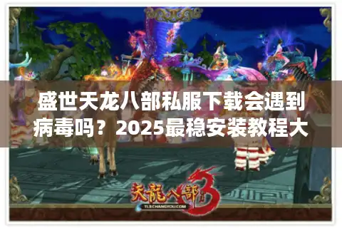 盛世天龙八部私服下载会遇到病毒吗？2025最稳安装教程大揭秘