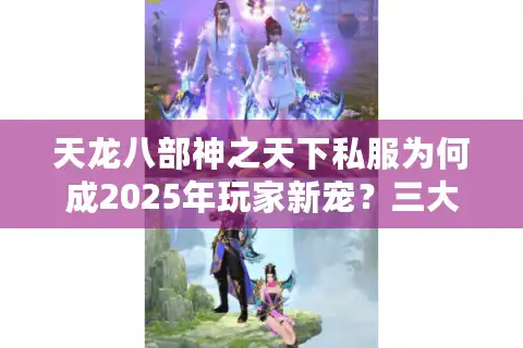 天龙八部神之天下私服为何成2025年玩家新宠？三大版本优势解析