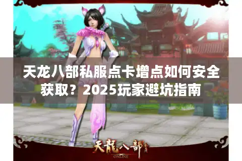 天龙八部私服点卡增点如何安全获取？2025玩家避坑指南