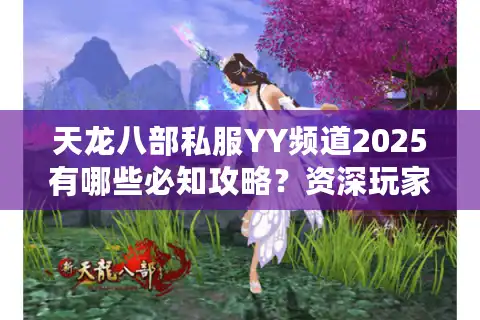 天龙八部私服YY频道2025有哪些必知攻略？资深玩家亲测避坑指南