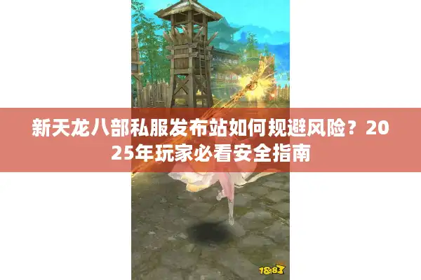 新天龙八部私服发布站如何规避风险？2025年玩家必看安全指南