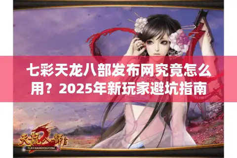 七彩天龙八部发布网究竟怎么用？2025年新玩家避坑指南