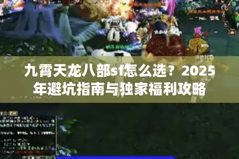 九霄天龙八部sf怎么选？2025年避坑指南与独家福利攻略