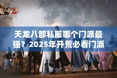 天龙八部私服哪个门派最强？2025年开荒必看门派推荐攻略