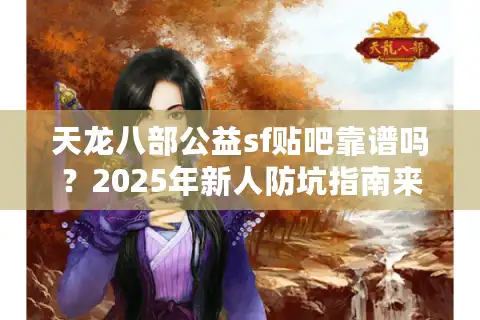 天龙八部公益sf贴吧靠谱吗？2025年新人防坑指南来了
